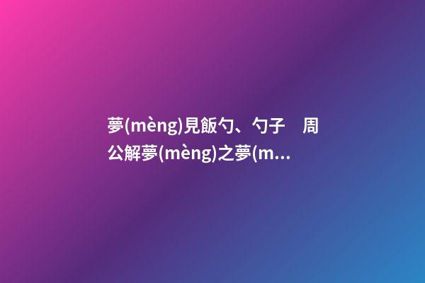 夢(mèng)見飯勺、勺子　周公解夢(mèng)之夢(mèng)到飯勺、勺子